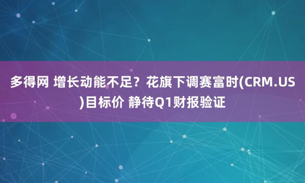 多得网 增长动能不足？花旗下调赛富时(CRM.US)目标价 静待Q1财报验证