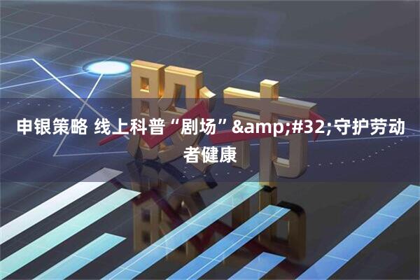 申银策略 线上科普“剧场”&#32;守护劳动者健康