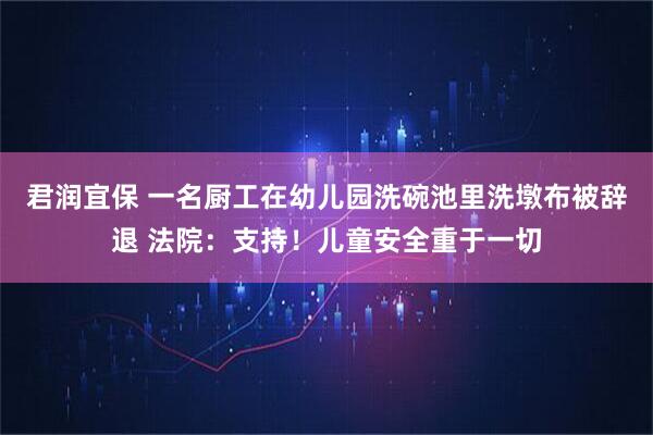 君润宜保 一名厨工在幼儿园洗碗池里洗墩布被辞退 法院：支持！儿童安全重于一切