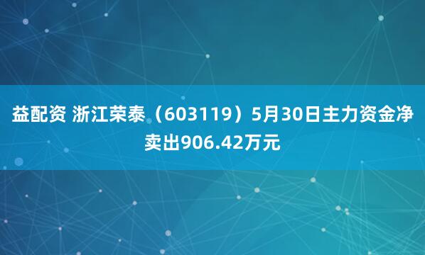 益配资 浙江荣泰（603119）5月30日主力资金净卖出906.42万元