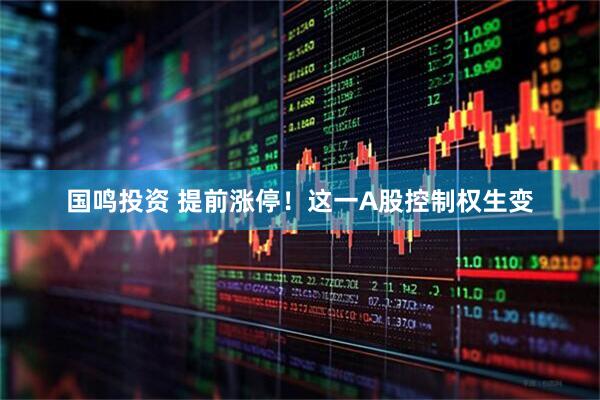 国鸣投资 提前涨停！这一A股控制权生变