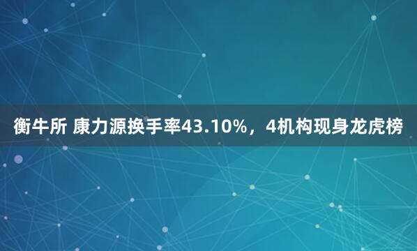 衡牛所 康力源换手率43.10%，4机构现身龙虎榜