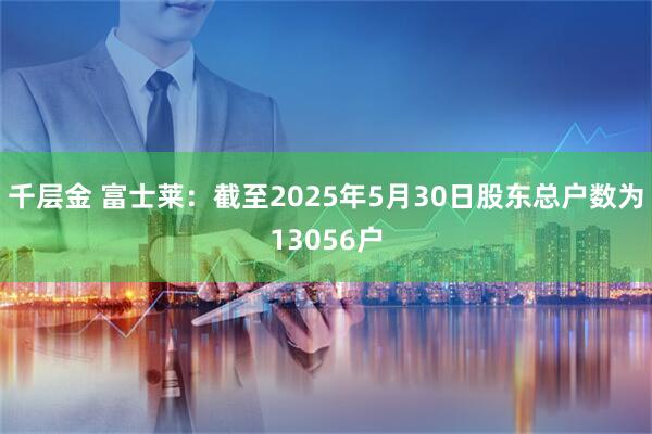 千层金 富士莱：截至2025年5月30日股东总户数为13056户