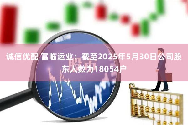 诚信优配 富临运业：截至2025年5月30日公司股东人数为18054户