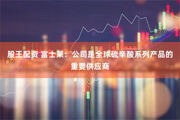 股王配资 富士莱：公司是全球硫辛酸系列产品的重要供应商