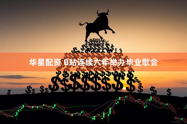 华星配资 B站连续六年举办毕业歌会