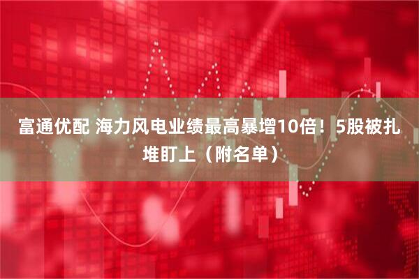 富通优配 海力风电业绩最高暴增10倍！5股被扎堆盯上（附名单）