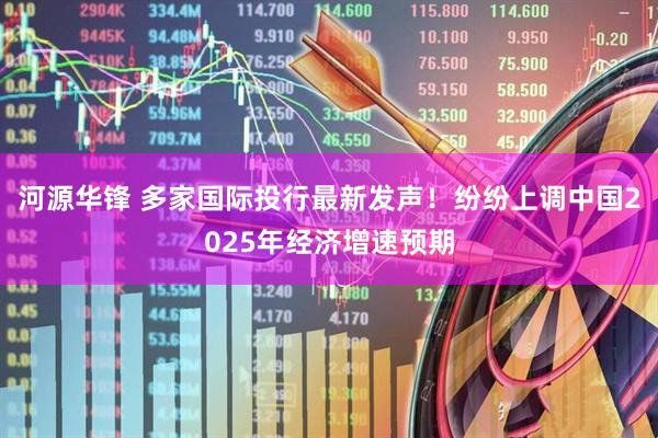 河源华锋 多家国际投行最新发声！纷纷上调中国2025年经济增速预期