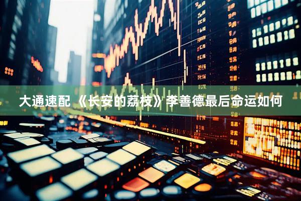 大通速配 《长安的荔枝》李善德最后命运如何