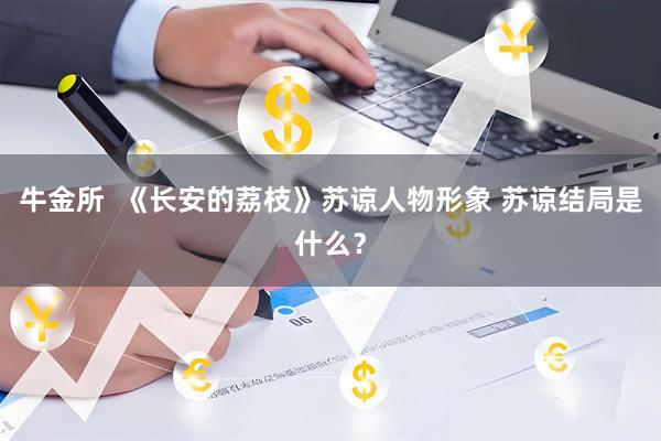 牛金所  《长安的荔枝》苏谅人物形象 苏谅结局是什么？