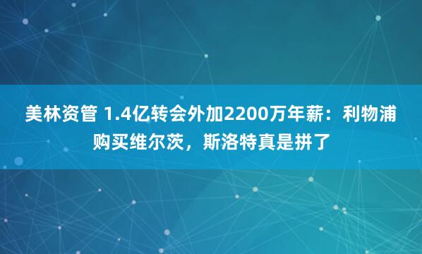 美林资管 1.4亿转会外加2200万年薪：利物浦购买维尔茨，斯洛特真是拼了