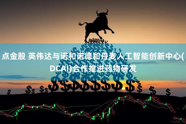 点金股 英伟达与诺和诺德和丹麦人工智能创新中心(DCAI)合作推进药物研发