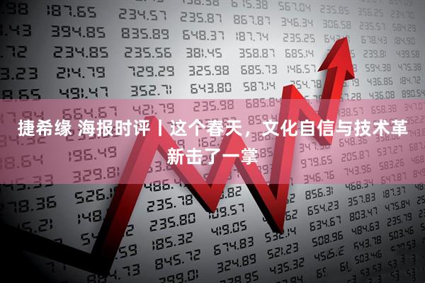 捷希缘 海报时评丨这个春天，文化自信与技术革新击了一掌