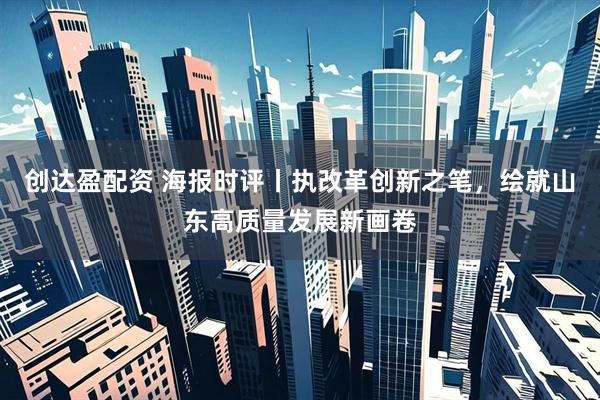 创达盈配资 海报时评丨执改革创新之笔，绘就山东高质量发展新画卷