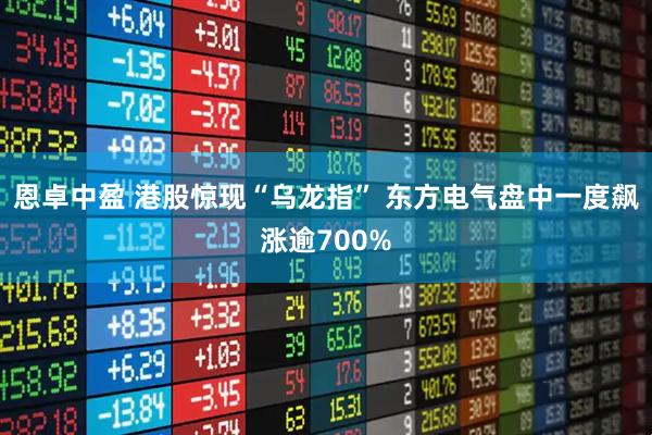 恩卓中盈 港股惊现“乌龙指” 东方电气盘中一度飙涨逾700%