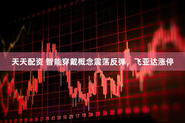 天天配资 智能穿戴概念震荡反弹，飞亚达涨停