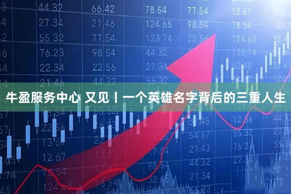 牛盈服务中心 又见丨一个英雄名字背后的三重人生