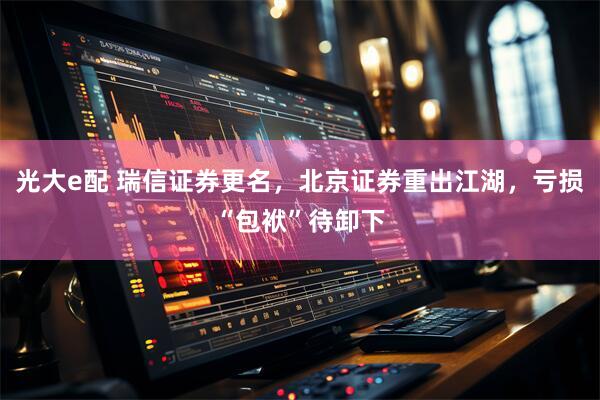 光大e配 瑞信证券更名，北京证券重出江湖，亏损“包袱”待卸下