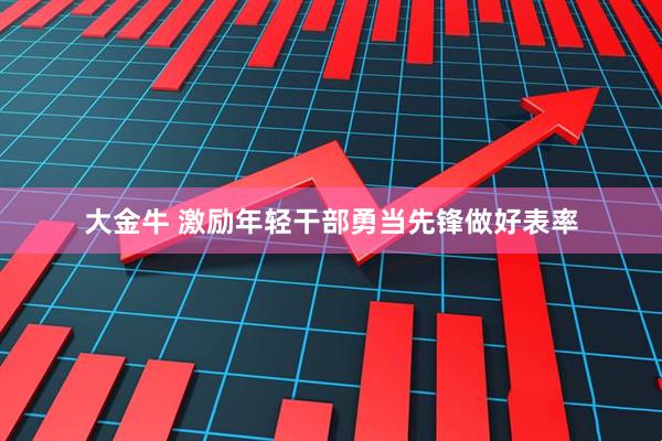 大金牛 激励年轻干部勇当先锋做好表率