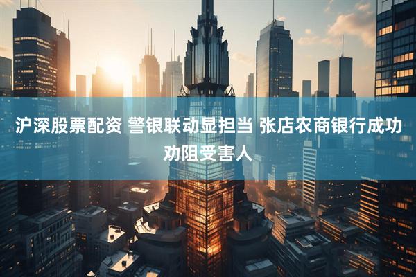 沪深股票配资 警银联动显担当 张店农商银行成功劝阻受害人