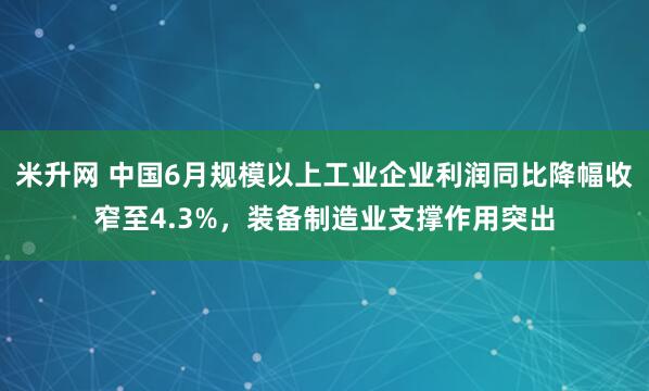 米升网 中国6月规模以上工业企业利润同比降幅收窄至4.3%，装备制造业支撑作用突出