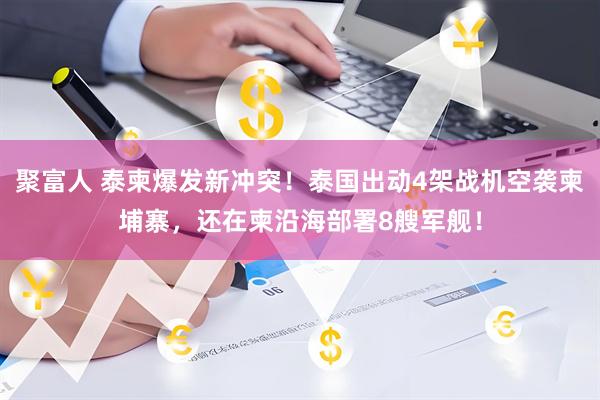 聚富人 泰柬爆发新冲突！泰国出动4架战机空袭柬埔寨，还在柬沿海部署8艘军舰！
