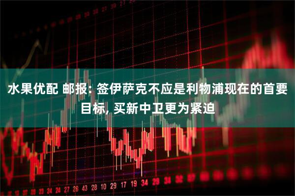水果优配 邮报: 签伊萨克不应是利物浦现在的首要目标, 买新中卫更为紧迫