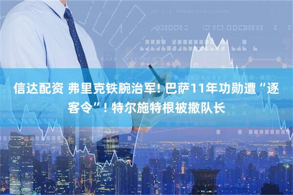 信达配资 弗里克铁腕治军! 巴萨11年功勋遭“逐客令”! 特尔施特根被撤队长