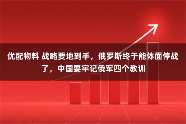 优配物料 战略要地到手，俄罗斯终于能体面停战了，中国要牢记俄军四个教训