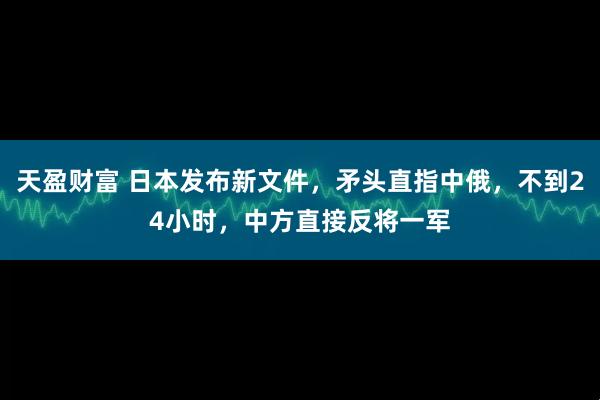 天盈财富 日本发布新文件，矛头直指中俄，不到24小时，中方直接反将一军