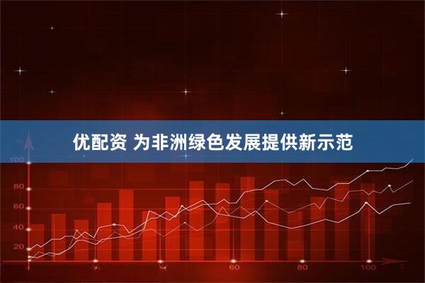 优配资 为非洲绿色发展提供新示范