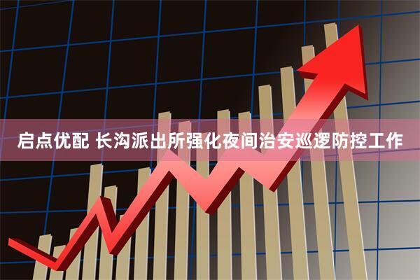 启点优配 长沟派出所强化夜间治安巡逻防控工作
