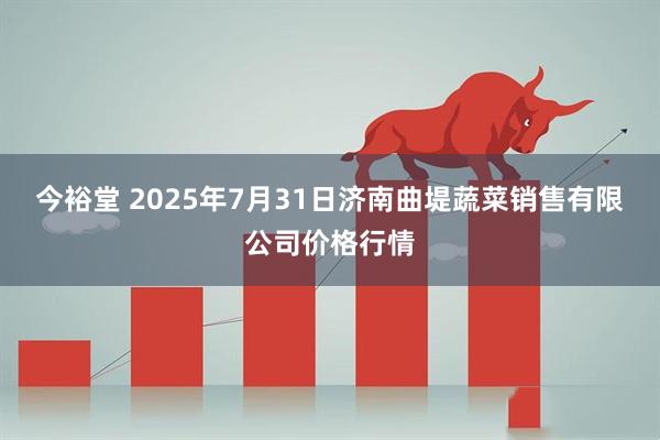 今裕堂 2025年7月31日济南曲堤蔬菜销售有限公司价格行情