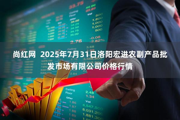 尚红网 2025年7月31日洛阳宏进农副产品批发市场有限公司价格行情