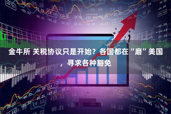 金牛所 关税协议只是开始？各国都在“磨”美国，寻求各种豁免