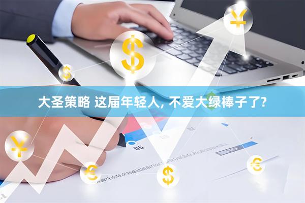大圣策略 这届年轻人, 不爱大绿棒子了?