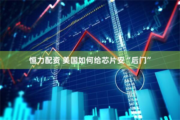 恒力配资 美国如何给芯片安“后门”