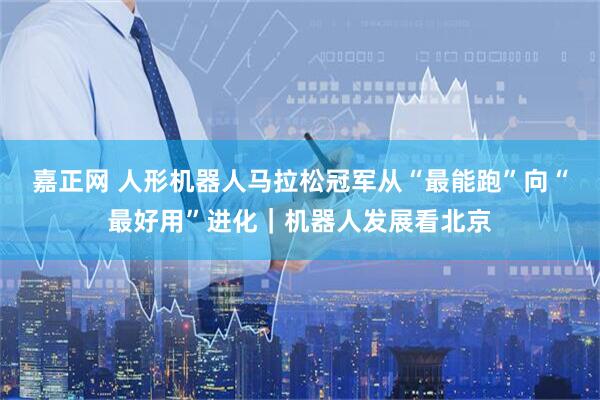 嘉正网 人形机器人马拉松冠军从“最能跑”向“最好用”进化｜机器人发展看北京