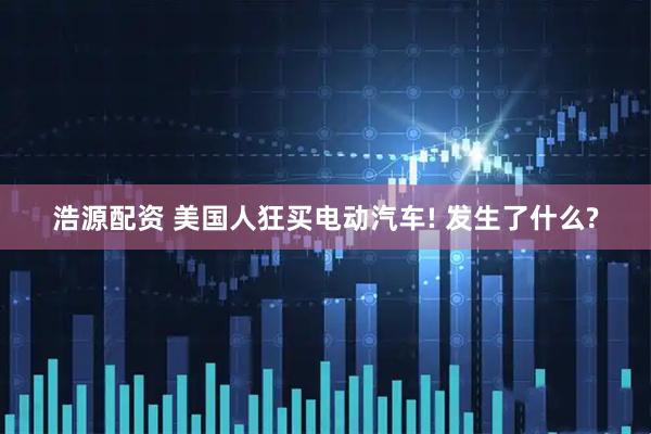 浩源配资 美国人狂买电动汽车! 发生了什么?