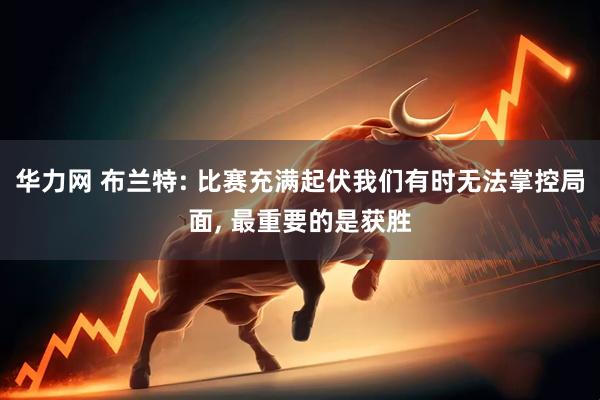 华力网 布兰特: 比赛充满起伏我们有时无法掌控局面, 最重要的是获胜