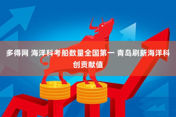 多得网 海洋科考船数量全国第一 青岛刷新海洋科创贡献值