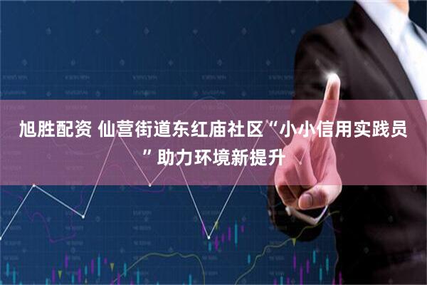 旭胜配资 仙营街道东红庙社区“小小信用实践员”助力环境新提升
