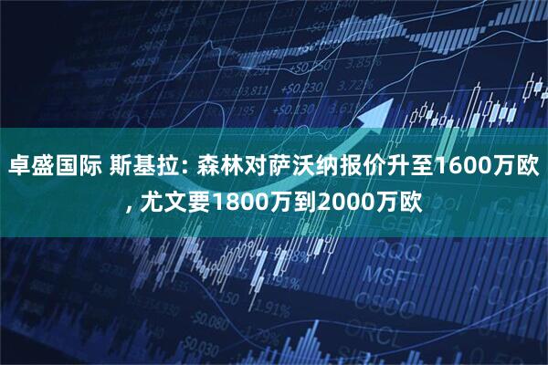 卓盛国际 斯基拉: 森林对萨沃纳报价升至1600万欧, 尤文要1800万到2000万欧
