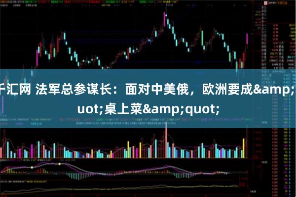 千汇网 法军总参谋长:面对中美俄,欧洲要成"桌上菜"