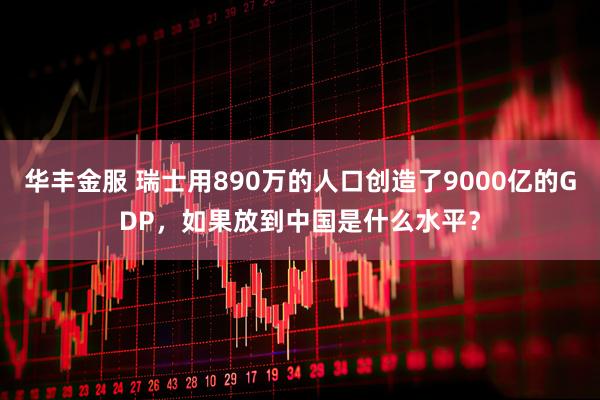 华丰金服 瑞士用890万的人口创造了9000亿的GDP,如果放到中国是什么水平?