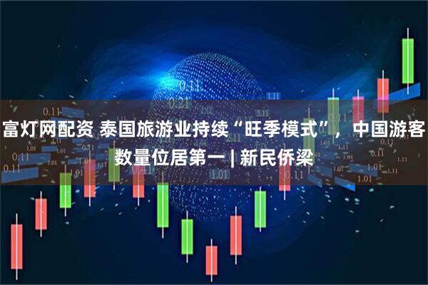 富灯网配资 泰国旅游业持续“旺季模式”,中国游客数量位居第一 | 新民侨梁