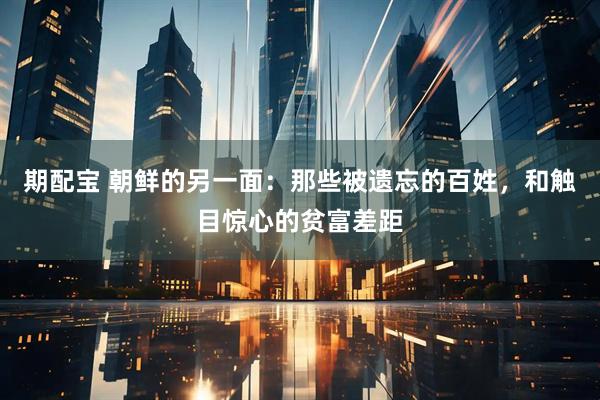 期配宝 朝鲜的另一面:那些被遗忘的百姓,和触目惊心的贫富差距