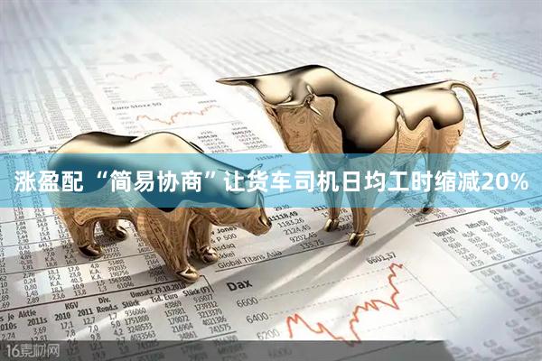 涨盈配 “简易协商”让货车司机日均工时缩减20%