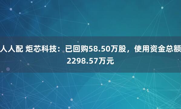 人人配 炬芯科技:已回购58.50万股,使用资金总额2298.57万元