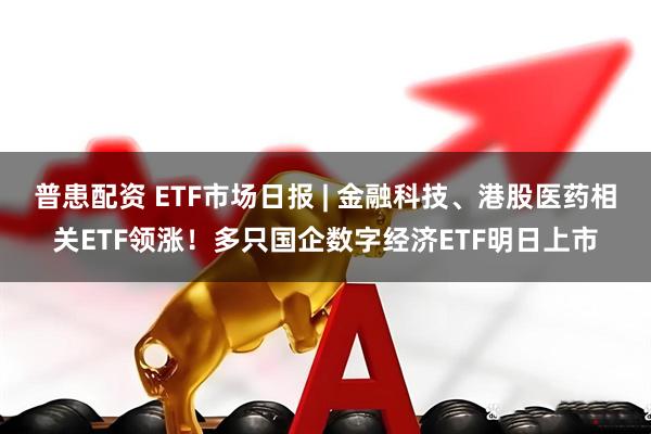 普患配资 ETF市场日报 | 金融科技、港股医药相关ETF领涨!多只国企数字经济ETF明日上市